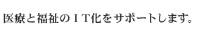 医療と福祉のIT化をサポートします。